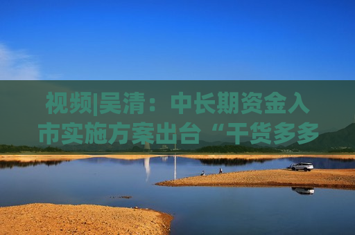 视频|吴清：中长期资金入市实施方案出台“干货多多”  第1张