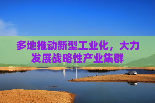 多地推动新型工业化，大力发展战略性产业集群