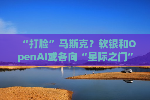 “打脸”马斯克？软银和OpenAI或各向“星际之门”注资190亿美元  第1张