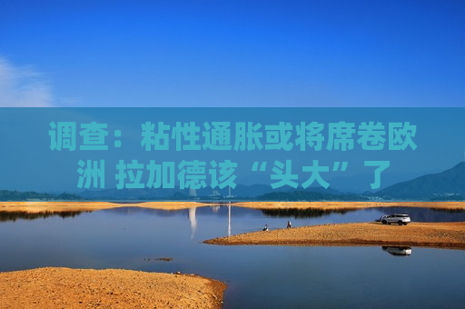 调查：粘性通胀或将席卷欧洲 拉加德该“头大”了