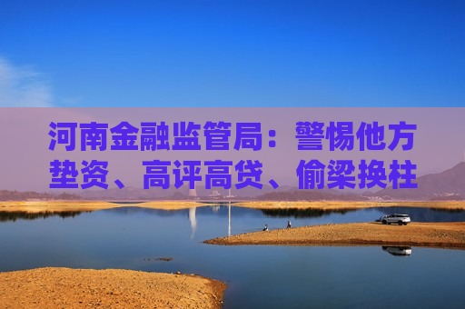 河南金融监管局：警惕他方垫资、高评高贷、偷梁换柱“零首付”购房风险