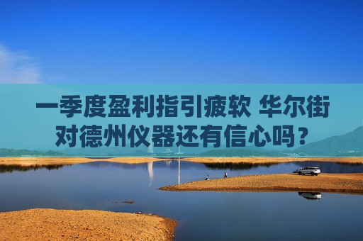 一季度盈利指引疲软 华尔街对德州仪器还有信心吗？  第1张