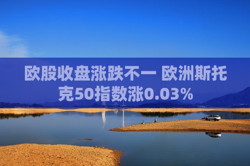 欧股收盘涨跌不一 欧洲斯托克50指数涨0.03%  第1张