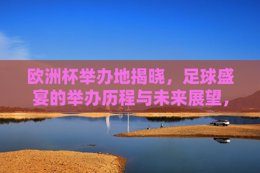 欧洲杯举办地揭晓，足球盛宴的举办历程与未来展望，欧洲杯举办地揭晓，足球盛宴的过去与未来，欧洲杯举办地揭晓，足球盛宴的过去与未来展望