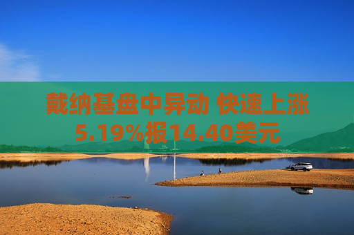 戴纳基盘中异动 快速上涨5.19%报14.40美元  第1张