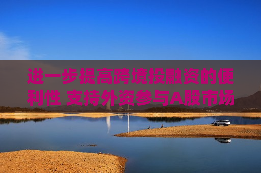 进一步提高跨境投融资的便利性 支持外资参与A股市场  第1张