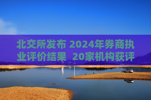 北交所发布 2024年券商执业评价结果  20家机构获评一档