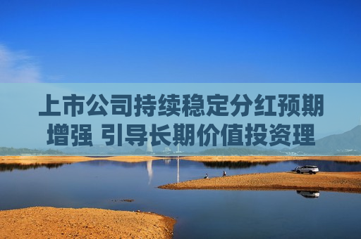 上市公司持续稳定分红预期增强 引导长期价值投资理念形成