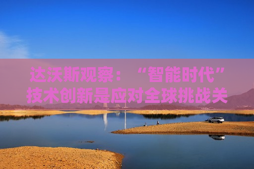 达沃斯观察：“智能时代”技术创新是应对全球挑战关键  第1张