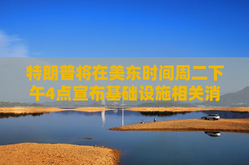 特朗普将在美东时间周二下午4点宣布基础设施相关消息  第1张