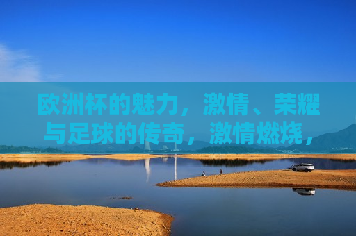 欧洲杯的魅力， *** 、荣耀与足球的传奇， *** 燃烧，荣耀铸就的足球传奇， *** 燃烧，荣耀铸就的足球传奇