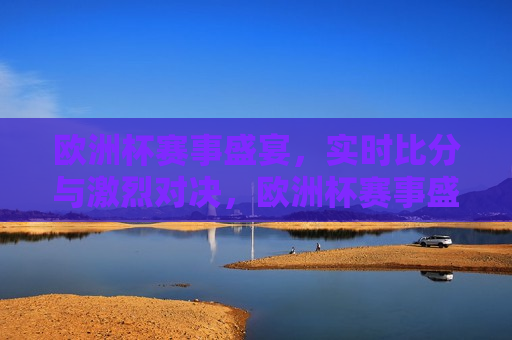 欧洲杯赛事盛宴，实时比分与激烈对决，欧洲杯赛事盛宴，实时比分与紧张对决，欧洲杯赛事盛宴，实时比分与紧张对决火热上演