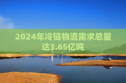 2024年冷链物流需求总量达3.65亿吨