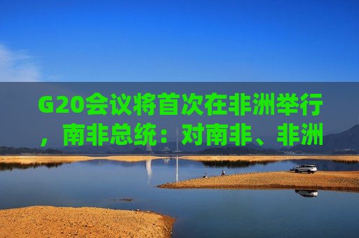 G20会议将首次在非洲举行，南非总统：对南非、非洲和全世界都有重大意义