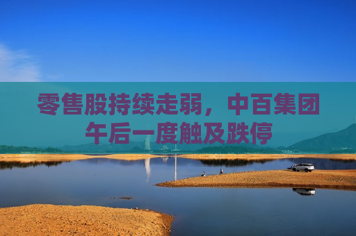 零售股持续走弱，中百集团午后一度触及跌停