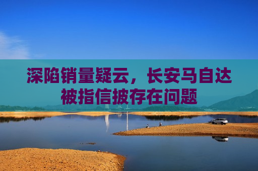 深陷销量疑云，长安马自达被指信披存在问题  第1张