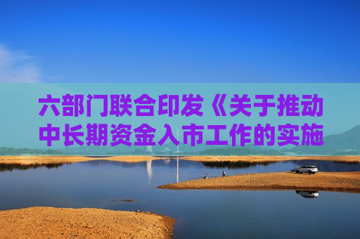 六部门联合印发《关于推动中长期资金入市工作的实施方案》