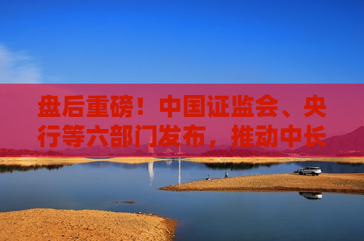 盘后重磅！中国 *** 、央行等六部门发布，推动中长期资金入市  第1张