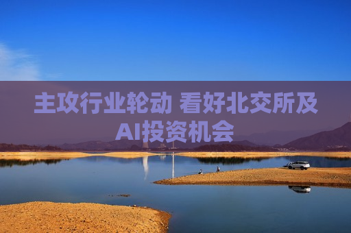 主攻行业轮动 看好北交所及AI投资机会
