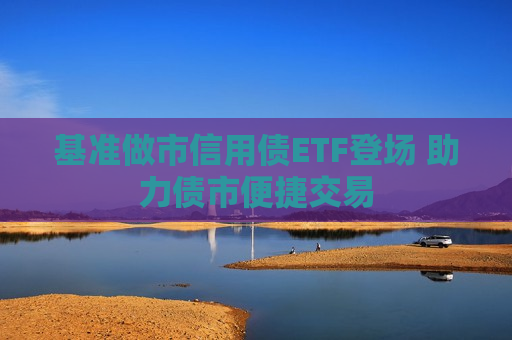 基准做市信用债ETF登场 助力债市便捷交易