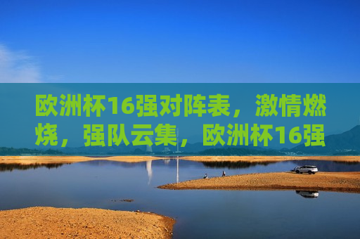 欧洲杯16强对阵表， *** 燃烧，强队云集，欧洲杯16强激战， *** 盛宴启幕！，欧洲杯激战启幕，强队云集， *** 燃烧！