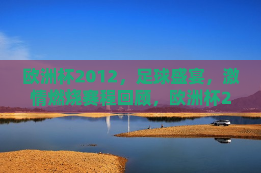 欧洲杯2012，足球盛宴， *** 燃烧赛程回顾，欧洲杯2012，足球盛宴与 *** 燃烧，欧洲杯2012，足球盛宴与 *** 燃烧的回眸