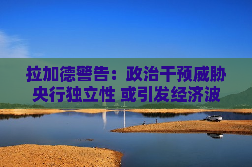 拉加德警告：政治干预威胁央行独立性 或引发经济波动风险  第1张