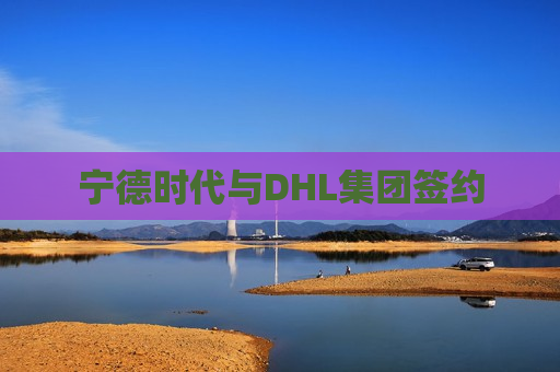 宁德时代与DHL集团签约