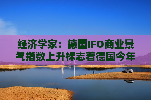 经济学家：德国IFO商业景气指数上升标志着德国今年开端积极