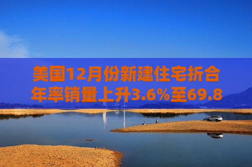 美国12月份新建住宅折合年率销量上升3.6%至69.8万套
