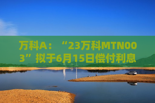 万科A：“23万科MTN003”拟于6月15日偿付利息