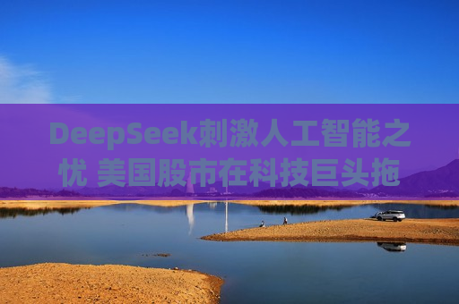 DeepSeek *** 人工智能之忧 美国股市在科技巨头拖累下惨遭抛售