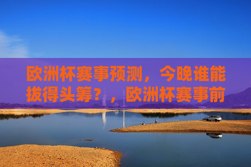欧洲杯赛事预测，今晚谁能拔得头筹？，欧洲杯赛事前瞻，今晚谁能独占鳌头？，欧洲杯赛事前瞻，今晚哪支队伍将拔得头筹？