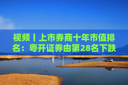视频丨上市券商十年市值排名：粤开证券由第28名下跌到57名，降幅达到29个名次  第1张