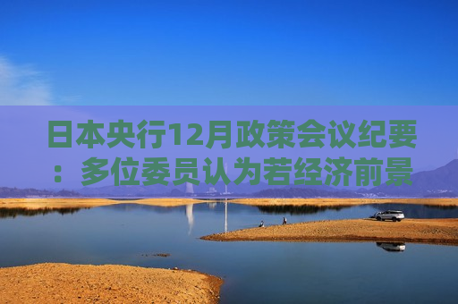 日本央行12月政策会议纪要：多位委员认为若经济前景实现 央行应加息