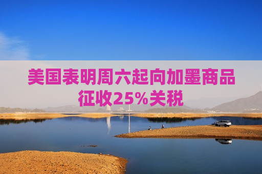 美国表明周六起向加墨商品征收25%关税