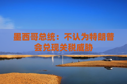 墨西哥总统：不认为特朗普会兑现关税威胁