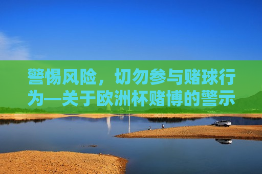 警惕风险，切勿参与赌球行为—关于欧洲杯赌博的警示，警惕风险，欧洲杯赌球行为需慎行