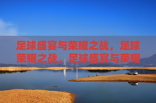 足球盛宴与荣耀之战，足球荣耀之战，足球盛宴与荣耀之战，荣耀之战启幕  第1张