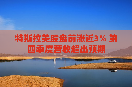 特斯拉美股盘前涨近3% 第四季度营收超出预期
