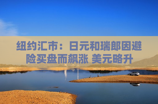 纽约汇市：日元和瑞郎因避险买盘而飙涨 美元略升