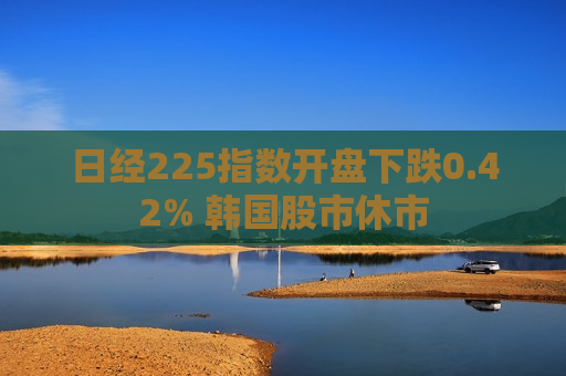 日经225指数开盘下跌0.42% 韩国股市休市  第1张