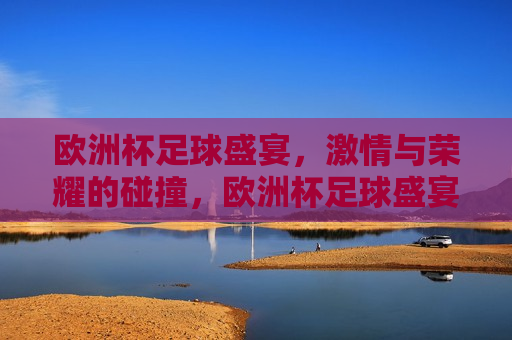 欧洲杯足球盛宴， *** 与荣耀的碰撞，欧洲杯足球盛宴， *** 与荣耀的巅峰对决，欧洲杯足球盛宴， *** 与荣耀的巅峰对决  第1张