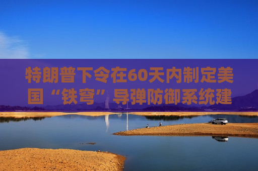 特朗普下令在60天内制定美国“铁穹”导弹防御系统建立方案