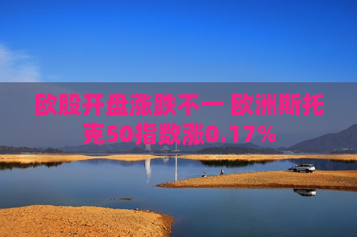 欧股开盘涨跌不一 欧洲斯托克50指数涨0.17%