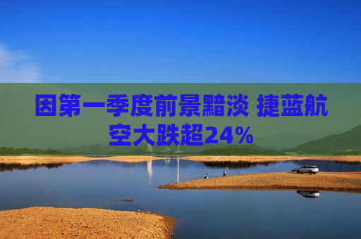 因之一季度前景黯淡 捷蓝航空大跌超24%