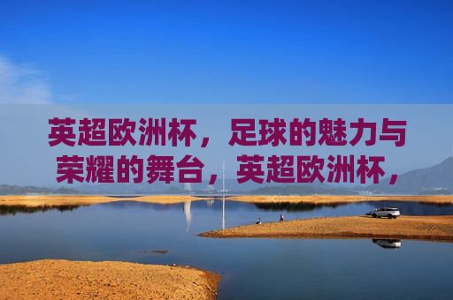 英超欧洲杯，足球的魅力与荣耀的舞台，英超欧洲杯，足球荣耀的舞台，英超欧洲杯，足球魅力与荣耀的盛宴