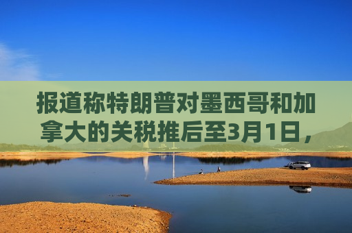 报道称特朗普对墨西哥和加拿大的关税推后至3月1日，加元短线拉升，油价走低