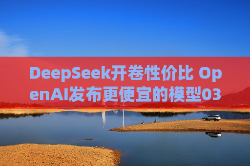 DeepSeek开卷性价比 OpenAI发布更便宜的模型03-Mini