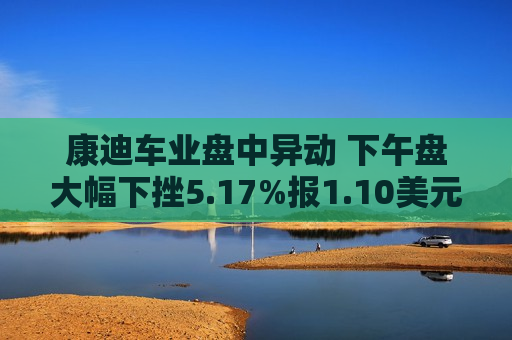 康迪车业盘中异动 下午盘大幅下挫5.17%报1.10美元